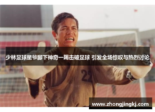 少林足球星爷脚下神奇一踢击破足球 引发全场惊叹与热烈讨论