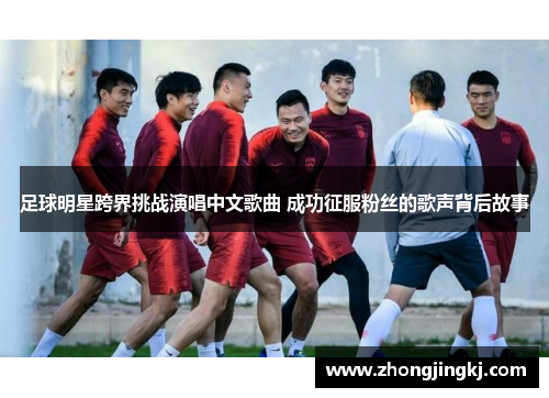 足球明星跨界挑战演唱中文歌曲 成功征服粉丝的歌声背后故事